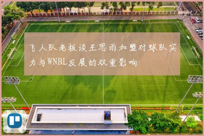 飞人队老板谈王思雨加盟对球队实力与WNBL发展的双重影响