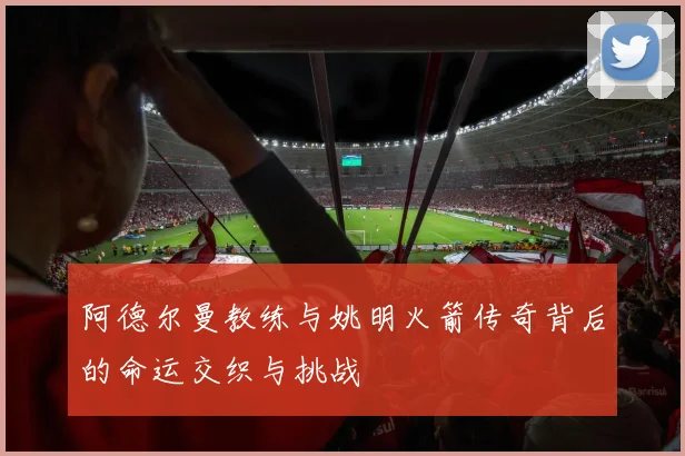 阿德尔曼教练与姚明火箭传奇背后的命运交织与挑战