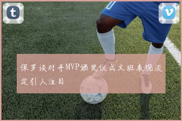保罗谈对手MVP颁奖仪式文班表现淡定引人注目