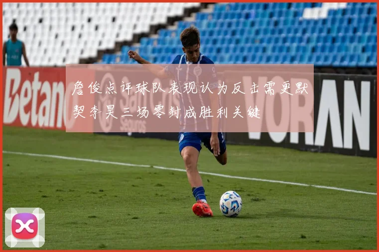 詹俊点评球队表现认为反击需更默契李昊三场零封成胜利关键