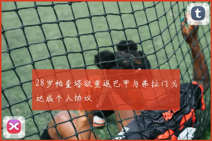 28岁帕奎塔欲重返巴甲与弗拉门戈达成个人协议