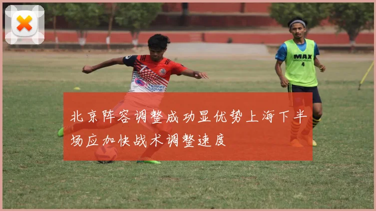 北京阵容调整成功显优势上海下半场应加快战术调整速度