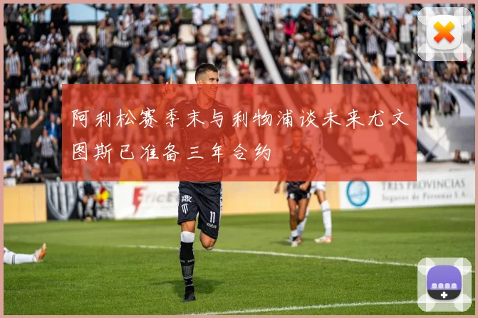 阿利松赛季末与利物浦谈未来尤文图斯已准备三年合约