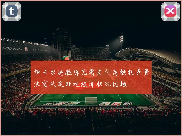 伊卡尔迪胜诉无需支付高额抚养费法官认定旺达经济状况优越