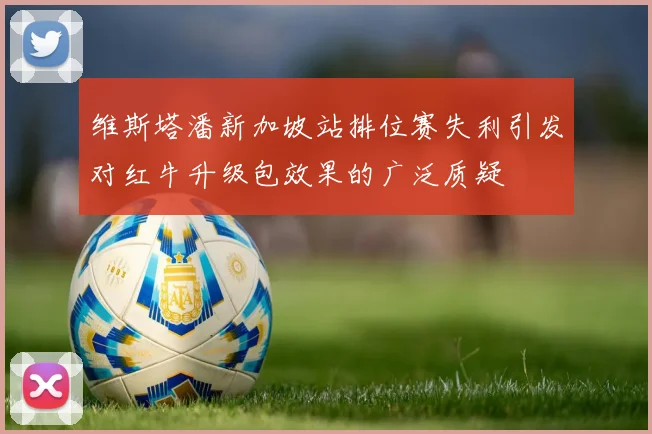 维斯塔潘新加坡站排位赛失利引发对红牛升级包效果的广泛质疑