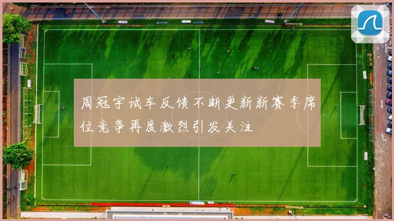 周冠宇试车反馈不断更新新赛季席位竞争再度激烈引发关注
